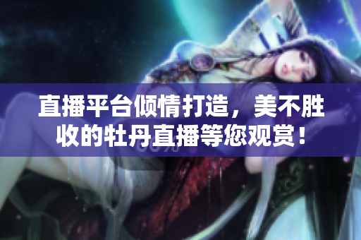 直播平台倾情打造，美不胜收的牡丹直播等您观赏！