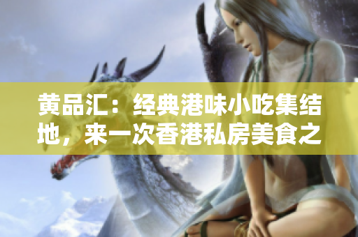 黄品汇：经典港味小吃集结地，来一次香港私房美食之旅