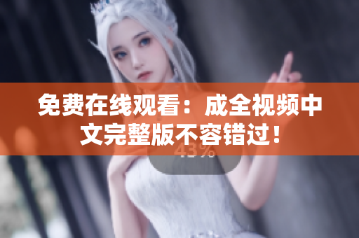 免费在线观看：成全视频中文完整版不容错过！