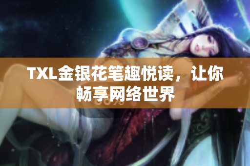 TXL金银花笔趣悦读，让你畅享网络世界