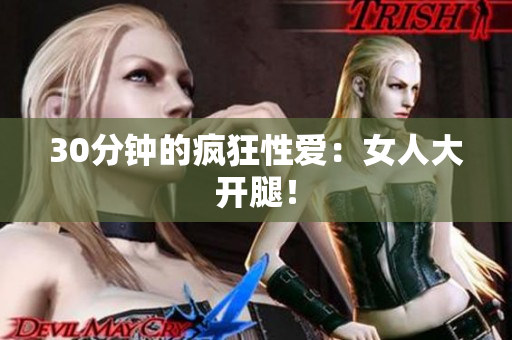30分钟的疯狂性爱：女人大开腿！