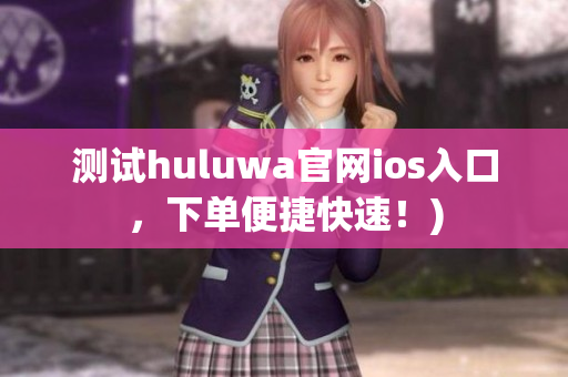 测试huluwa官网ios入口，下单便捷快速！)