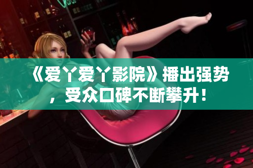 《爱丫爱丫影院》播出强势，受众口碑不断攀升！