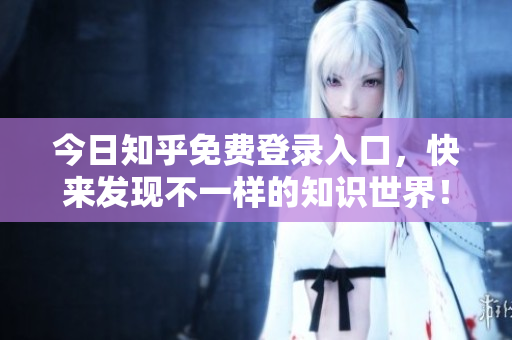 今日知乎免费登录入口，快来发现不一样的知识世界！