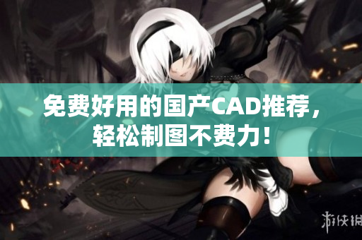 免费好用的国产CAD推荐，轻松制图不费力！
