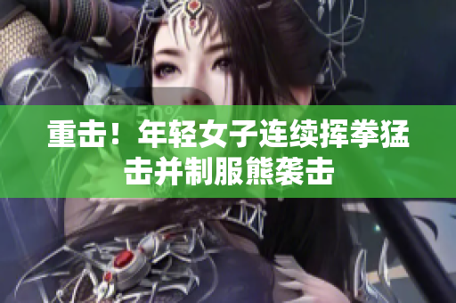 重击！年轻女子连续挥拳猛击并制服熊袭击