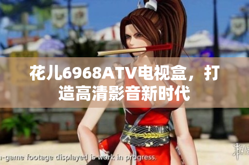 花儿6968ATV电视盒，打造高清影音新时代