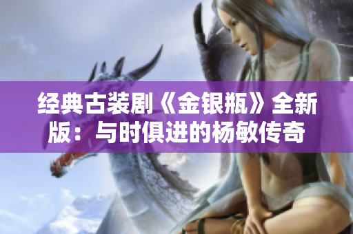 经典古装剧《金银瓶》全新版：与时俱进的杨敏传奇
