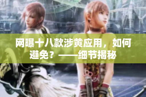 网曝十八款涉黄应用，如何避免？——细节揭秘