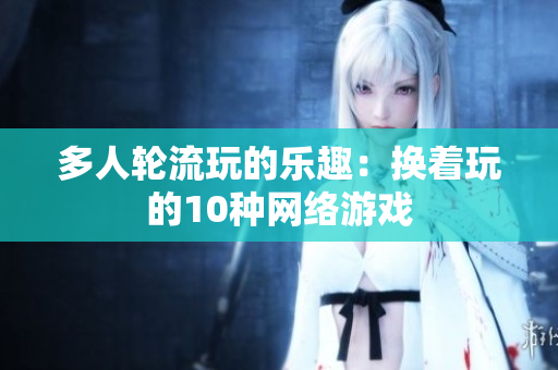 多人轮流玩的乐趣：换着玩的10种网络游戏