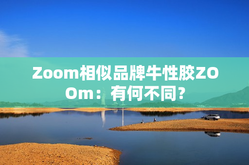Zoom相似品牌牛性胶ZOOm：有何不同？