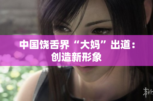 中国饶舌界“大妈”出道：创造新形象