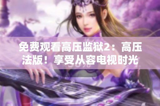 免费观看高压监狱2：高压法版！享受从容电视时光