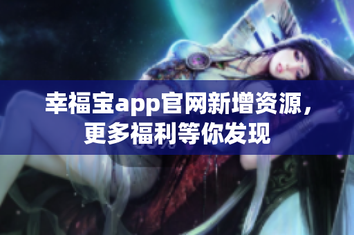 幸福宝app官网新增资源，更多福利等你发现