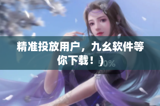 精准投放用户，九幺软件等你下载！)
