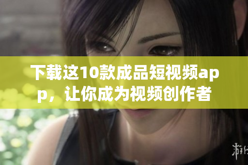 下载这10款成品短视频app，让你成为视频创作者