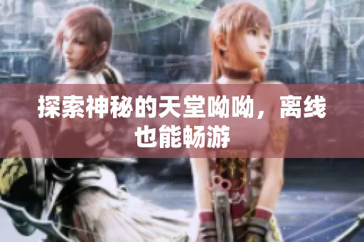 探索神秘的天堂呦呦，离线也能畅游