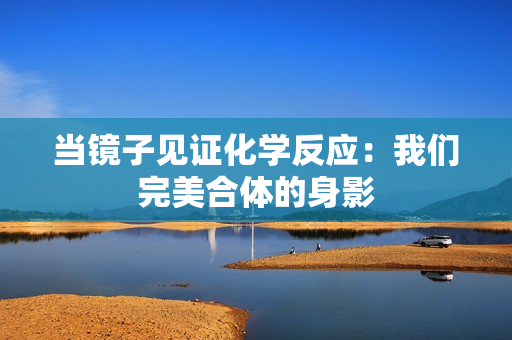 当镜子见证化学反应：我们完美合体的身影