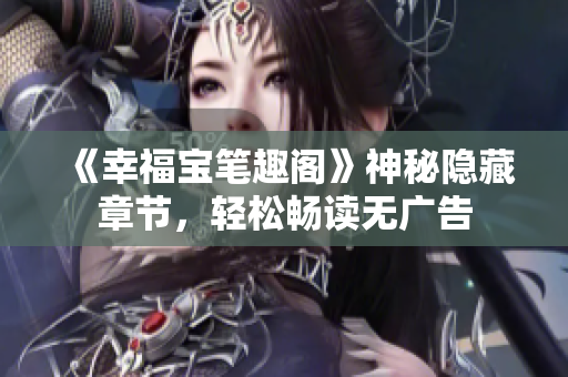 《幸福宝笔趣阁》神秘隐藏章节，轻松畅读无广告