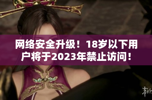 网络安全升级！18岁以下用户将于2023年禁止访问！