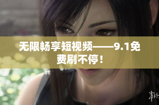 无限畅享短视频——9.1免费刷不停！