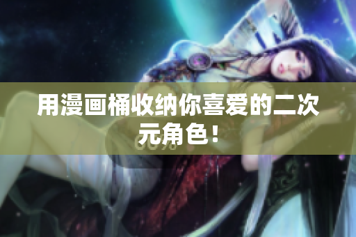 用漫画桶收纳你喜爱的二次元角色！