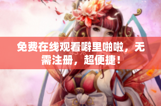 免费在线观看噼里啪啦，无需注册，超便捷！