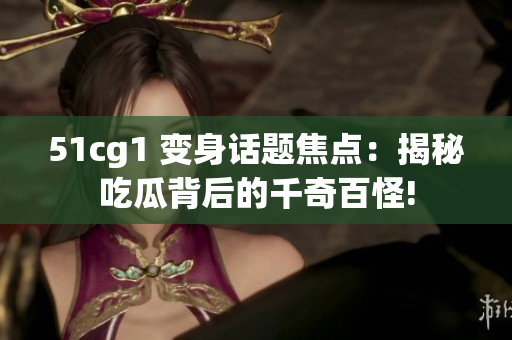 51cg1 变身话题焦点：揭秘吃瓜背后的千奇百怪!