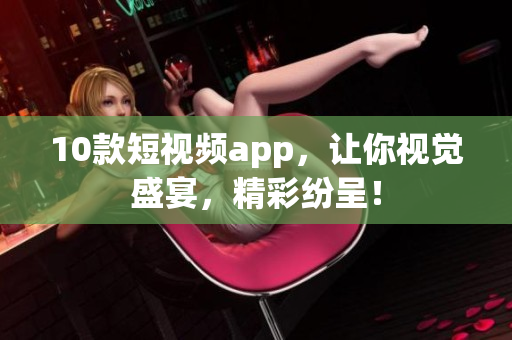 10款短视频app，让你视觉盛宴，精彩纷呈！