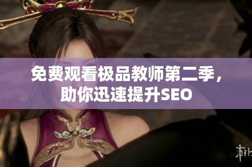 免费观看极品教师第二季，助你迅速提升SEO