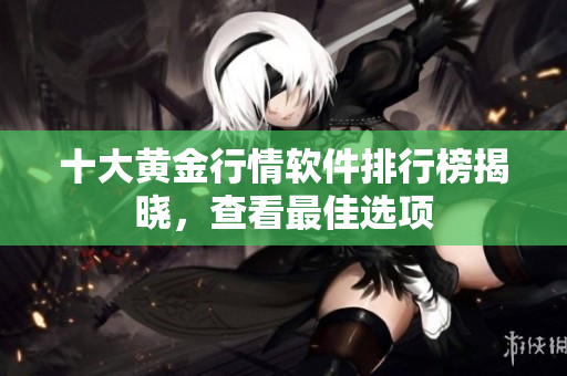 十大黄金行情软件排行榜揭晓，查看最佳选项