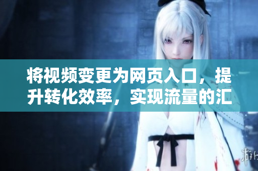 将视频变更为网页入口，提升转化效率，实现流量的汇聚