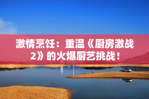 激情烹饪：重温《厨房激战2》的火爆厨艺挑战！