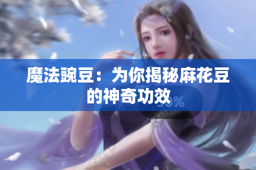 魔法豌豆：为你揭秘麻花豆的神奇功效