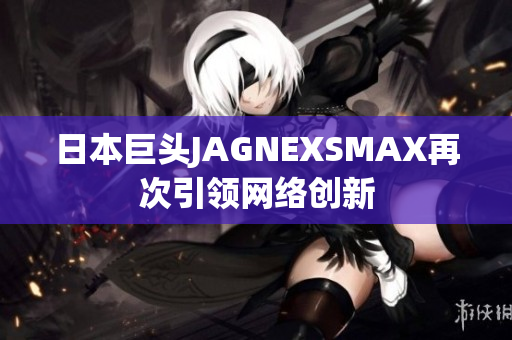 日本巨头JAGNEXSMAX再次引领网络创新