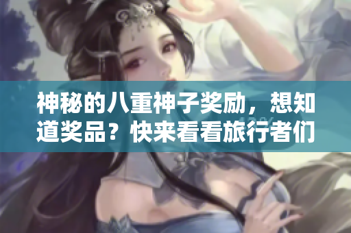神秘的八重神子奖励，想知道奖品？快来看看旅行者们的惊奇之旅！