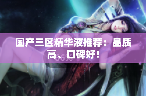 国产三区精华液推荐：品质高、口碑好！