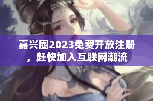 嘉兴圈2023免费开放注册，赶快加入互联网潮流