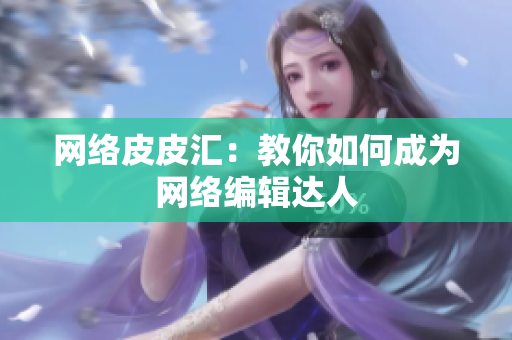 网络皮皮汇：教你如何成为网络编辑达人