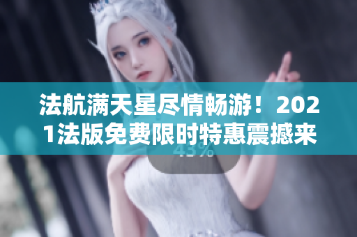 法航满天星尽情畅游！2021法版免费限时特惠震撼来袭！