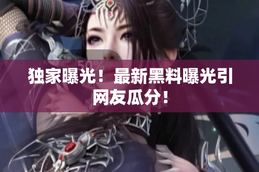 独家曝光！最新黑料曝光引网友瓜分！