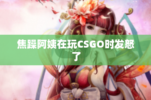 焦躁阿姨在玩CSGO时发怒了