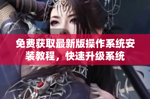 免费获取最新版操作系统安装教程，快速升级系统