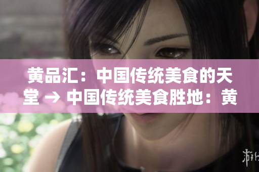 黄品汇：中国传统美食的天堂 → 中国传统美食胜地：黄品汇