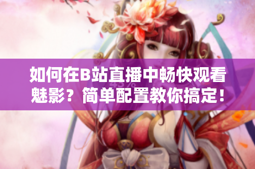 如何在B站直播中畅快观看魅影？简单配置教你搞定！