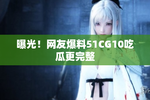 曝光！网友爆料51CG10吃瓜更完整