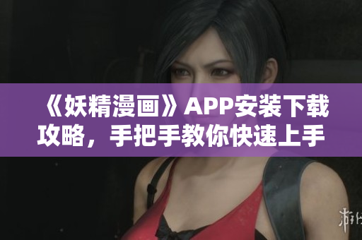《妖精漫画》APP安装下载攻略，手把手教你快速上手！