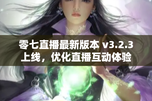 零七直播最新版本 v3.2.3上线，优化直播互动体验
