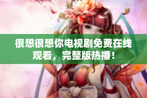 很想很想你电视剧免费在线观看，完整版热播！