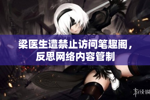梁医生遭禁止访问笔趣阁，反思网络内容管制